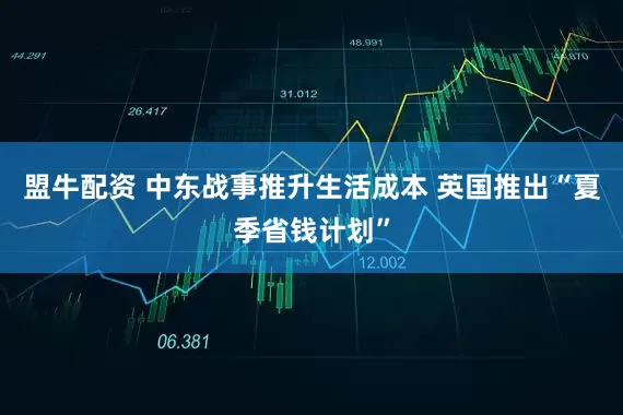 盟牛配资 中东战事推升生活成本 英国推出“夏季省钱计划”