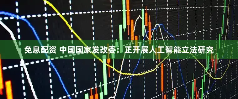 免息配资 中国国家发改委：正开展人工智能立法研究