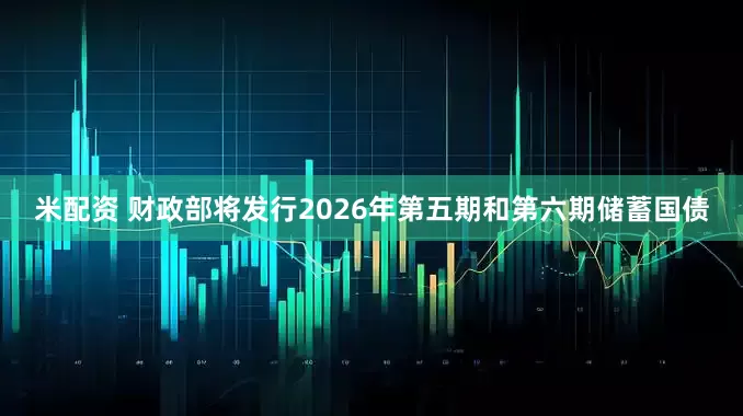 米配资 财政部将发行2026年第五期和第六期储蓄国债