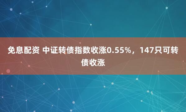 免息配资 中证转债指数收涨0.55%，147只可转债收涨
